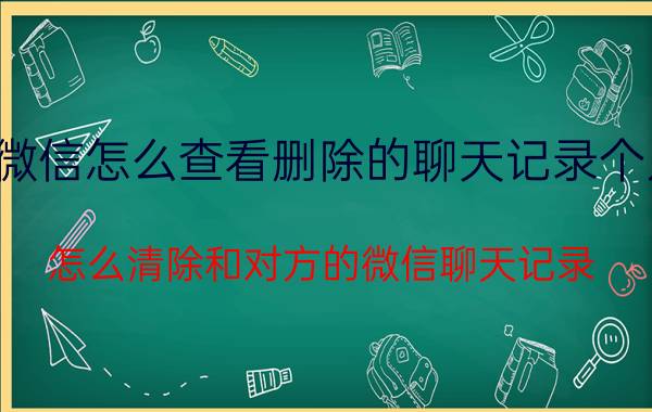 微信怎么查看删除的聊天记录个人 怎么清除和对方的微信聊天记录？